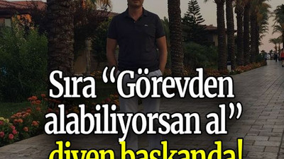 Sıra “Görevden alabiliyorsan al” diyen başkanda!
